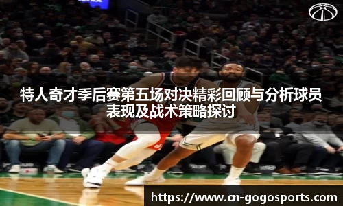 特人奇才季后赛第五场对决精彩回顾与分析球员表现及战术策略探讨